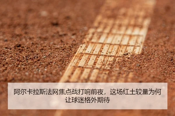 阿尔卡拉斯法网焦点战打响前夜，这场红土较量为何让球迷格外期待