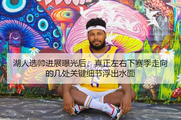 湖人选帅进展曝光后，真正左右下赛季走向的几处关键细节浮出水面